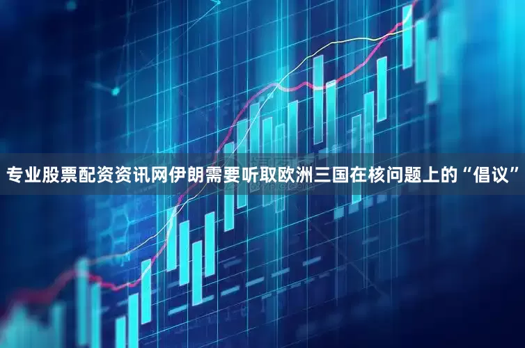 专业股票配资资讯网伊朗需要听取欧洲三国在核问题上的“倡议”