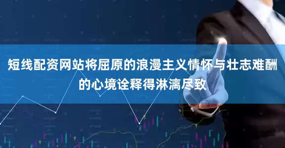 短线配资网站将屈原的浪漫主义情怀与壮志难酬的心境诠释得淋漓尽致