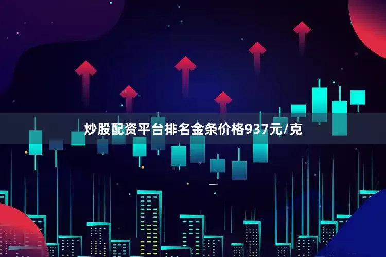 炒股配资平台排名金条价格937元/克