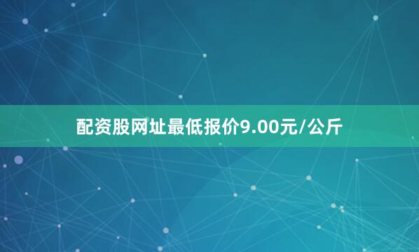 配资股网址最低报价9.00元/公斤