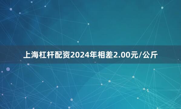 上海杠杆配资2024年相差2.00元/公斤