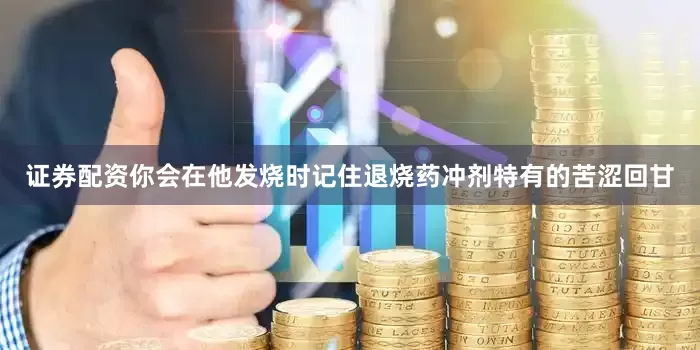 证券配资你会在他发烧时记住退烧药冲剂特有的苦涩回甘