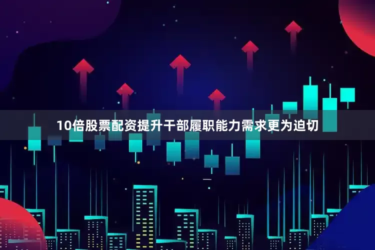 10倍股票配资提升干部履职能力需求更为迫切