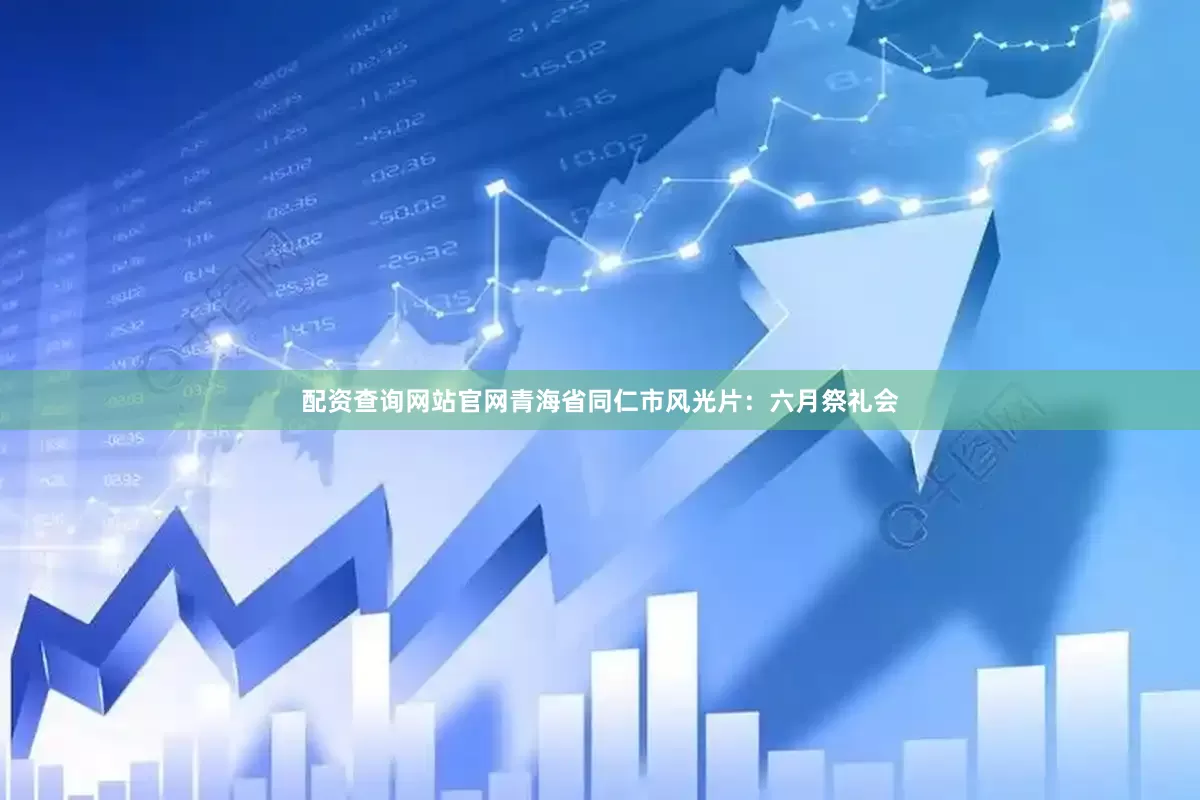 配资查询网站官网青海省同仁市风光片：六月祭礼会