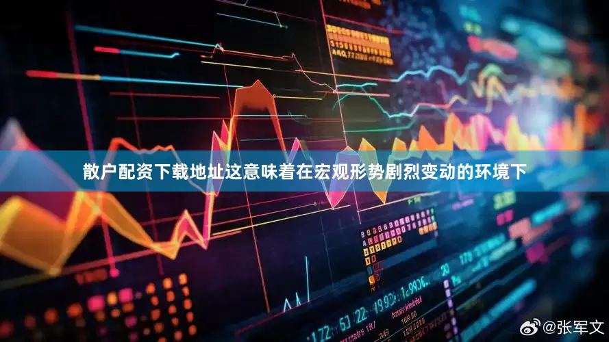 散户配资下载地址这意味着在宏观形势剧烈变动的环境下