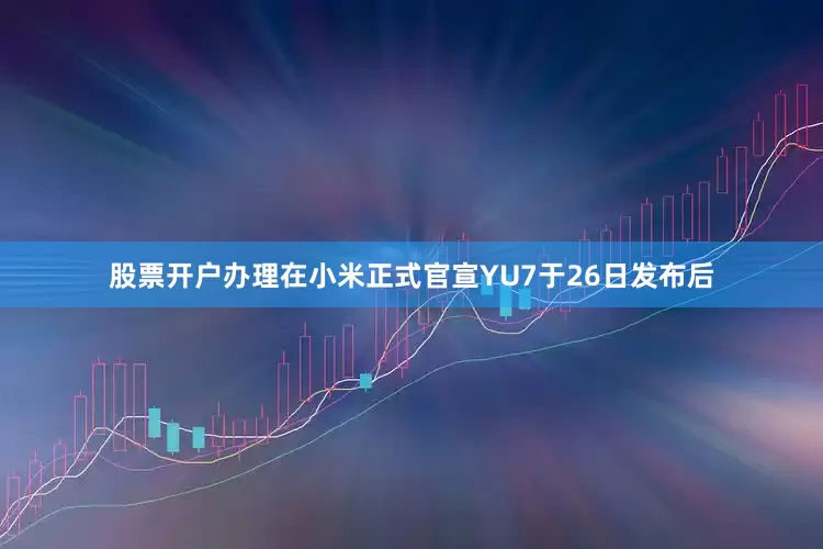 股票开户办理在小米正式官宣YU7于26日发布后