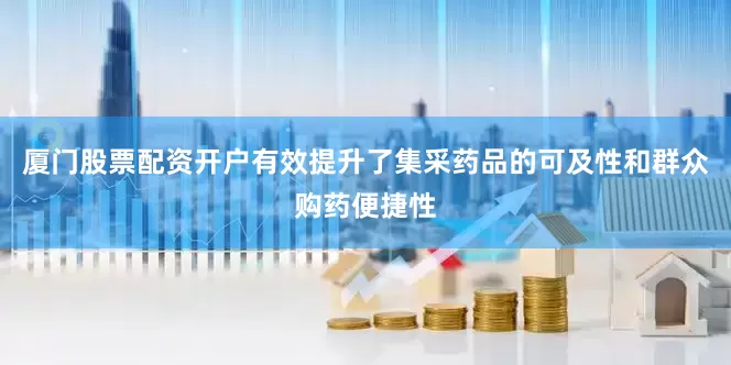 厦门股票配资开户有效提升了集采药品的可及性和群众购药便捷性