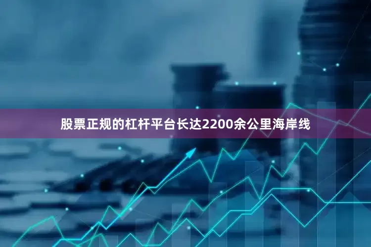 股票正规的杠杆平台　　长达2200余公里海岸线