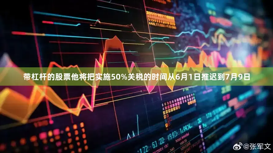 带杠杆的股票他将把实施50%关税的时间从6月1日推迟到7月9日