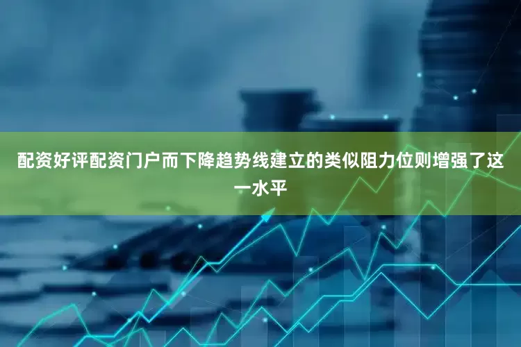 配资好评配资门户而下降趋势线建立的类似阻力位则增强了这一水平