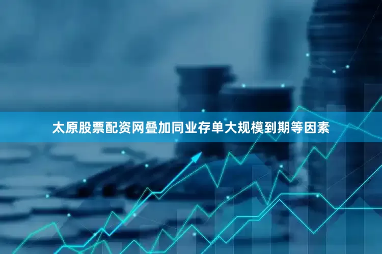 太原股票配资网叠加同业存单大规模到期等因素