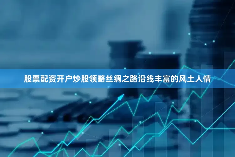 股票配资开户炒股领略丝绸之路沿线丰富的风土人情