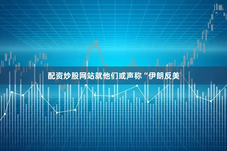 配资炒股网站就他们或声称“伊朗反美