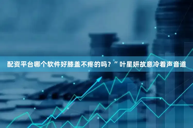 配资平台哪个软件好膝盖不疼的吗？”叶星妍故意冷着声音道