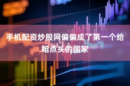 手机配资炒股网偏偏成了第一个给咱点头的国家