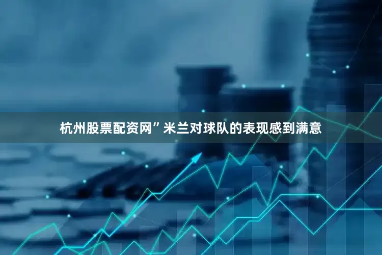 杭州股票配资网”　　米兰对球队的表现感到满意