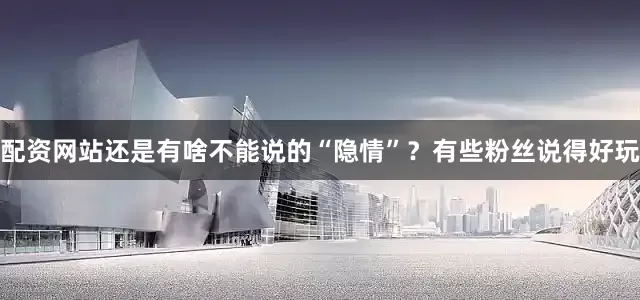 配资网站还是有啥不能说的“隐情”？有些粉丝说得好玩