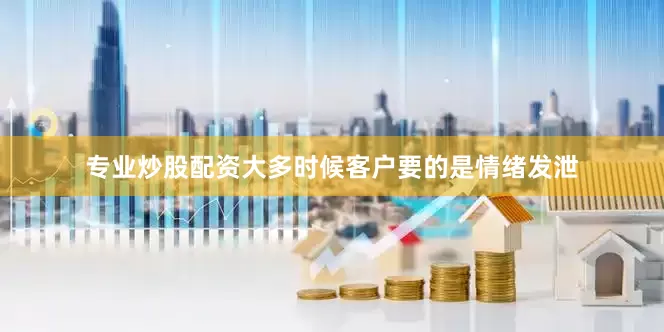 专业炒股配资大多时候客户要的是情绪发泄