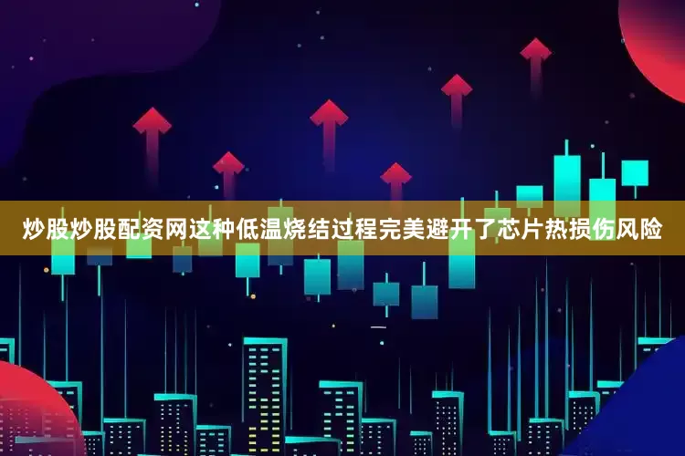 炒股炒股配资网这种低温烧结过程完美避开了芯片热损伤风险