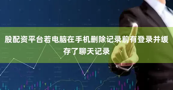 股配资平台若电脑在手机删除记录前有登录并缓存了聊天记录