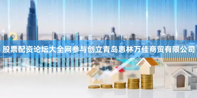 股票配资论坛大全网参与创立青岛惠林万佳商贸有限公司