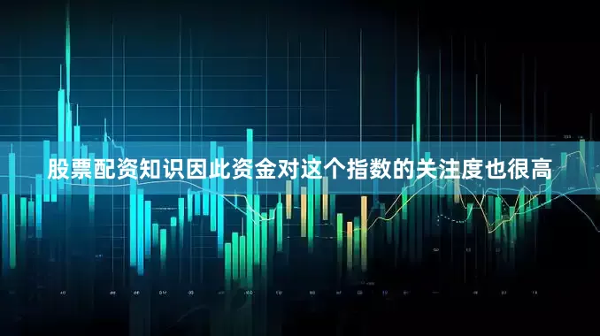 股票配资知识因此资金对这个指数的关注度也很高