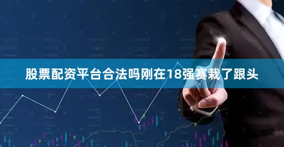 股票配资平台合法吗刚在18强赛栽了跟头