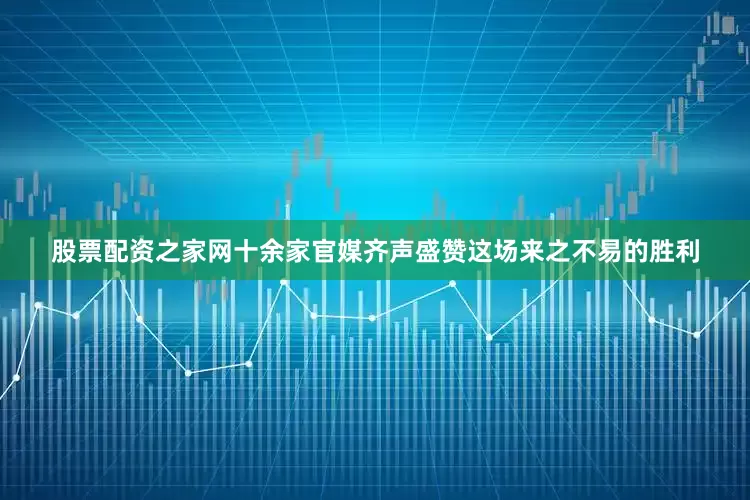 股票配资之家网十余家官媒齐声盛赞这场来之不易的胜利