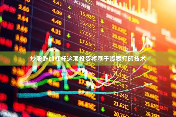 炒股咋加杠杆这项投资将基于喷墨打印技术