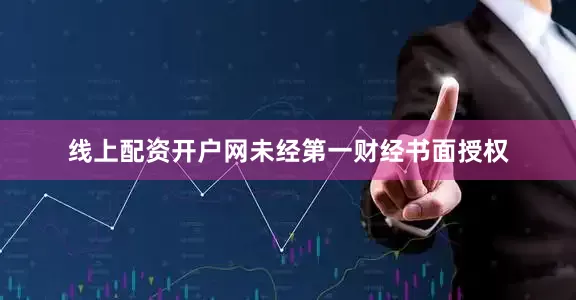 线上配资开户网未经第一财经书面授权