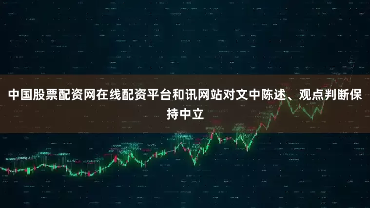 中国股票配资网在线配资平台和讯网站对文中陈述、观点判断保持中立
