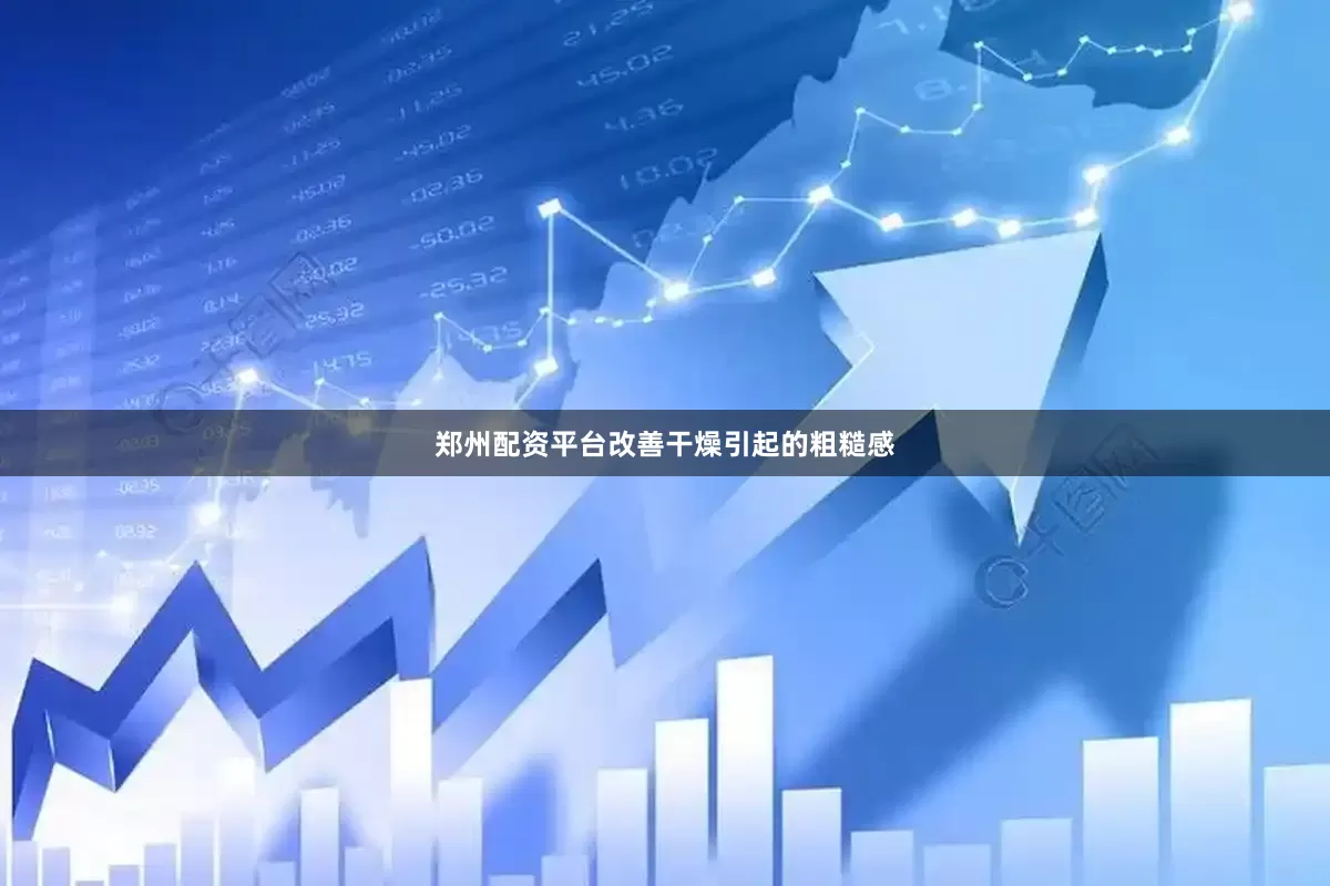 郑州配资平台改善干燥引起的粗糙感
