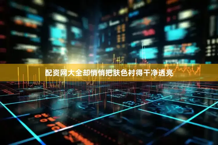 配资网大全却悄悄把肤色衬得干净透亮