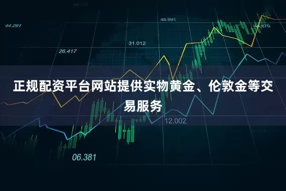 正规配资平台网站提供实物黄金、伦敦金等交易服务