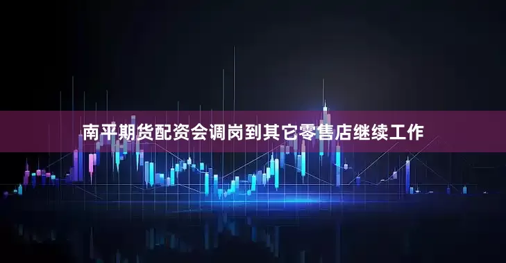 南平期货配资会调岗到其它零售店继续工作