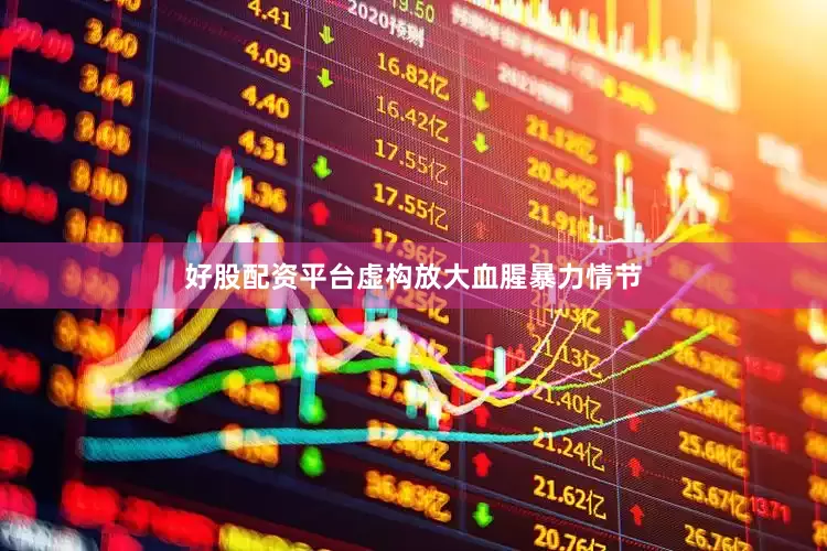 好股配资平台虚构放大血腥暴力情节