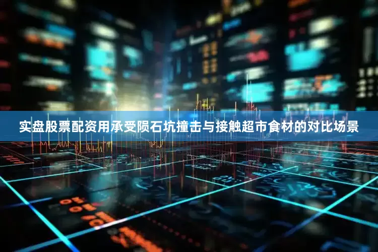 实盘股票配资用承受陨石坑撞击与接触超市食材的对比场景