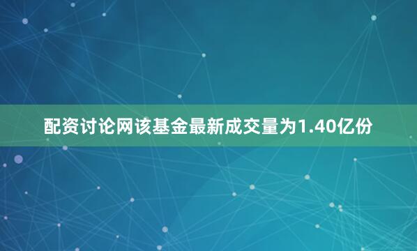 配资讨论网该基金最新成交量为1.40亿份