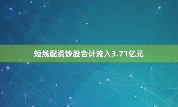 短线配资炒股合计流入3.71亿元