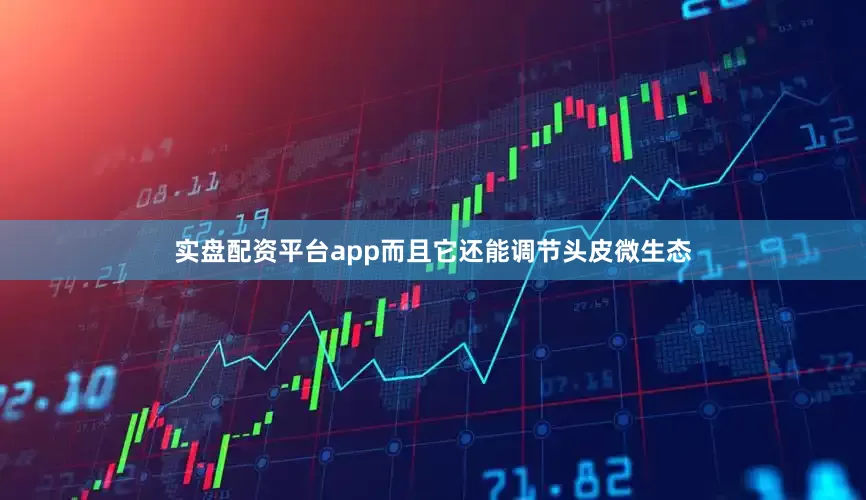 实盘配资平台app而且它还能调节头皮微生态