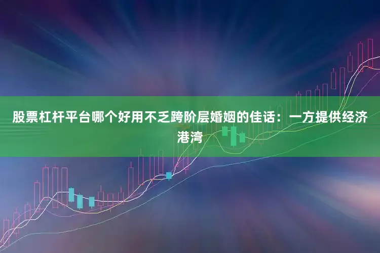 股票杠杆平台哪个好用不乏跨阶层婚姻的佳话：一方提供经济港湾