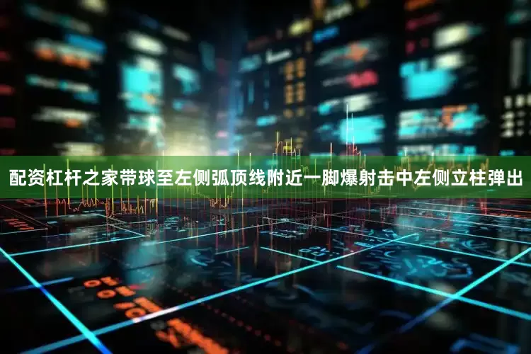 配资杠杆之家带球至左侧弧顶线附近一脚爆射击中左侧立柱弹出