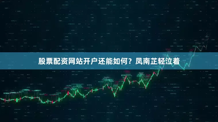 股票配资网站开户还能如何？凤南芷轻泣着