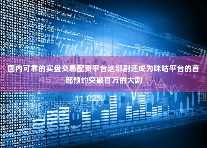 国内可靠的实盘交易配资平台这部剧还成为咪咕平台的首部预约突破百万的大剧