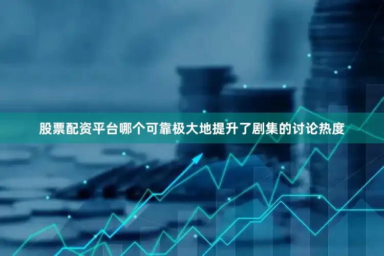 股票配资平台哪个可靠极大地提升了剧集的讨论热度