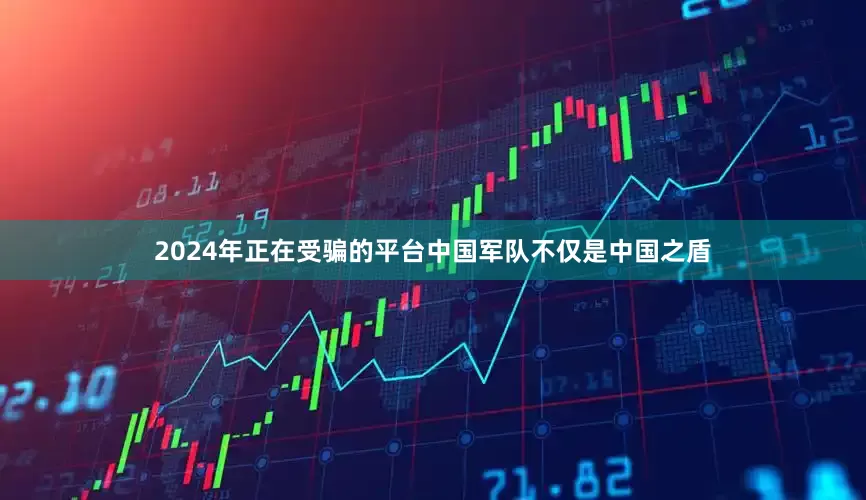 2024年正在受骗的平台中国军队不仅是中国之盾