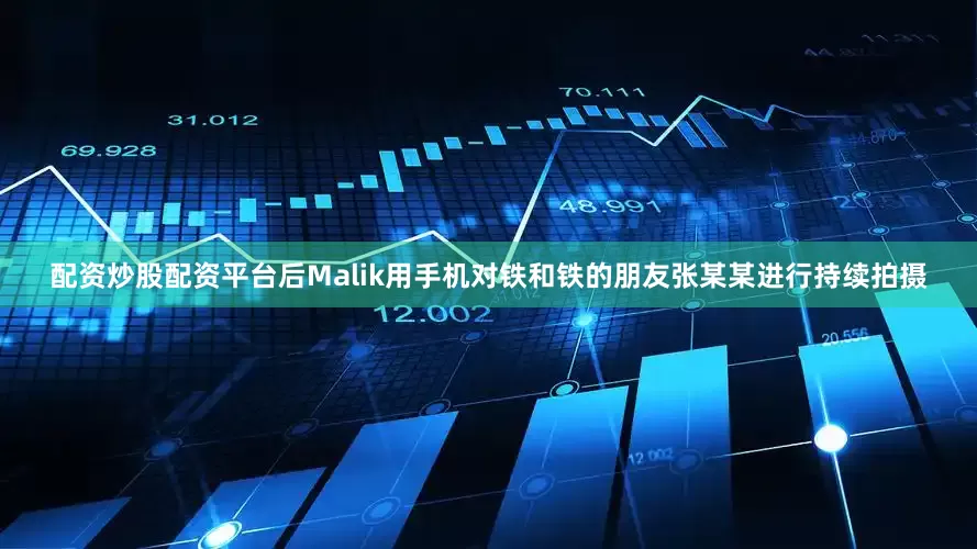 配资炒股配资平台后Malik用手机对铁和铁的朋友张某某进行持续拍摄