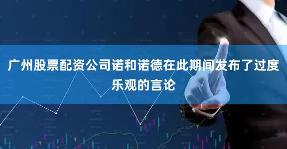 广州股票配资公司诺和诺德在此期间发布了过度乐观的言论