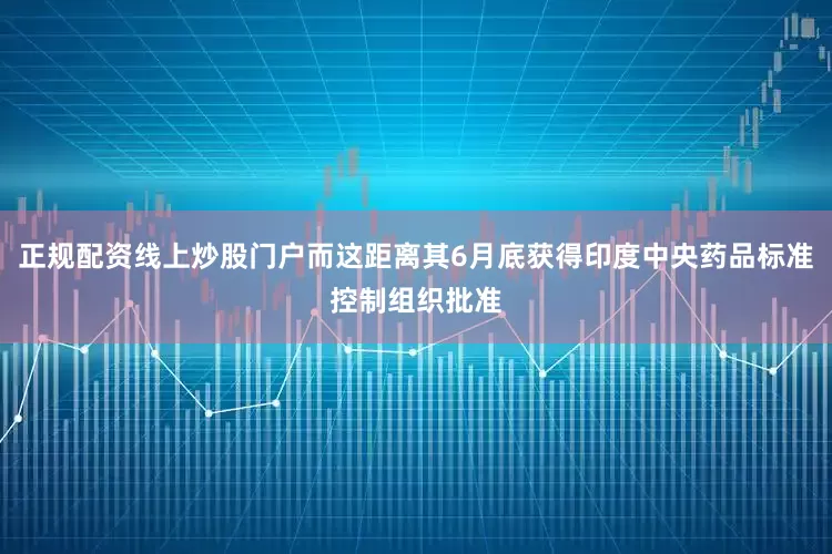 正规配资线上炒股门户而这距离其6月底获得印度中央药品标准控制组织批准