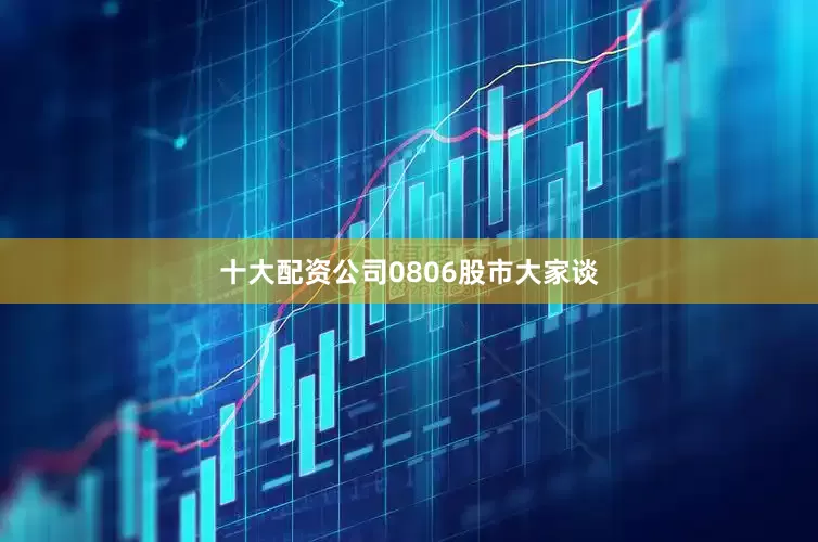 十大配资公司0806股市大家谈